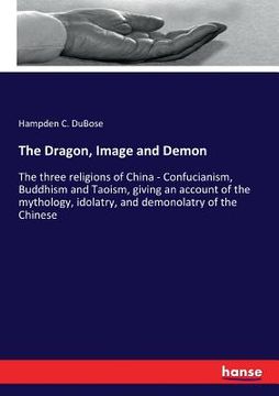 portada The Dragon, Image and Demon: The three religions of China - Confucianism, Buddhism and Taoism, giving an account of the mythology, idolatry, and de (en Inglés)