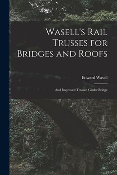 portada Wasell's Rail Trusses for Bridges and Roofs [microform]: and Improved Trussed Girder Bridge (in English)