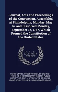 portada Journal, Acts and Proceedings of the Convention, Assembled at Philadelphia, Monday, May 14, and Dissolved Monday, September 17, 1787, Which Formed the (en Inglés)