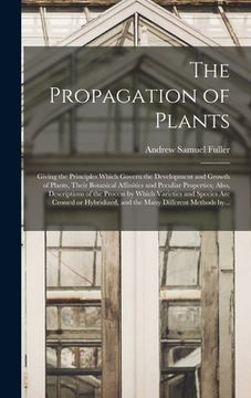 portada The Propagation of Plants; Giving the Principles Which Govern the Development and Growth of Plants, Their Botanical Affinities and Peculiar Properties (en Inglés)
