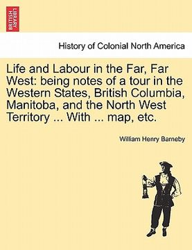 portada life and labour in the far, far west: being notes of a tour in the western states, british columbia, manitoba, and the north west territory ... with . (en Inglés)
