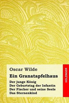 portada Ein Granatapfelhaus: Der junge König / Der Geburtstag der Infantin / Der Fischer und seine Seele / Das Sternenkind (en Alemán)