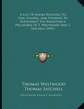 portada a list of books relating to fish, fishing, and fisheries to supplement the bibliotheca piscatoria of t. westwood and t. satchell (1901) (en Inglés)