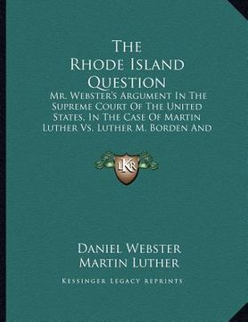 portada the rhode island question: mr. webster's argument in the supreme court of the united states, in the case of martin luther vs. luther m. borden an (in English)
