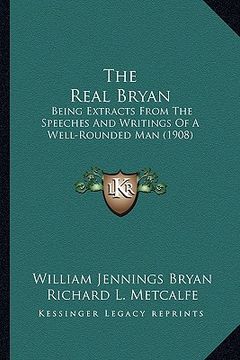 portada the real bryan: being extracts from the speeches and writings of a well-rounded man (1908) (en Inglés)