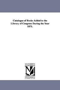 portada catalogue of books added to the library of congress during the year 1871. (en Inglés)