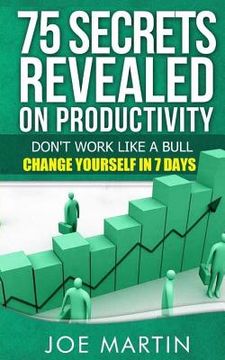 portada 75 Secrets Revealed on Productivity: Don't Work Like a Bull. Change Yourself in 7 Days (en Inglés)