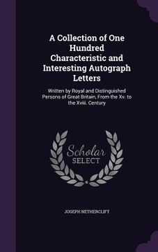portada A Collection of One Hundred Characteristic and Interesting Autograph Letters: Written by Royal and Distinguished Persons of Great Britain, From the Xv