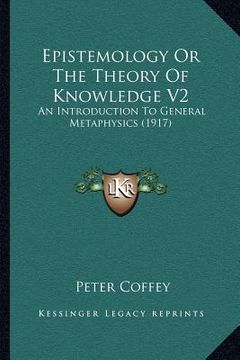 portada epistemology or the theory of knowledge v2: an introduction to general metaphysics (1917) (en Inglés)
