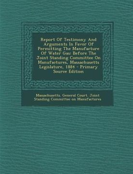 portada Report of Testimony and Arguments in Favor of Permitting the Manufacture of Water Gas: Before the Joint Standing Committee on Manufactures, Massachuse (en Africanos)