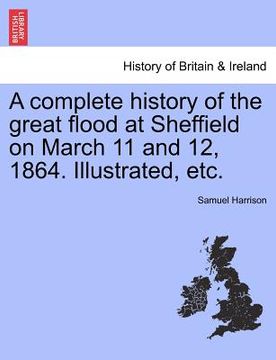 portada a complete history of the great flood at sheffield on march 11 and 12, 1864. illustrated, etc. (en Inglés)