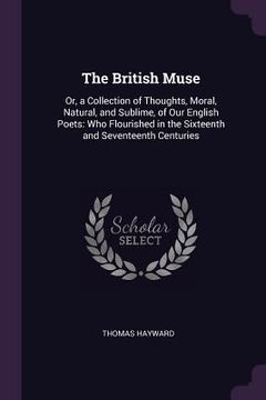 portada The British Muse: Or, a Collection of Thoughts, Moral, Natural, and Sublime, of Our English Poets: Who Flourished in the Sixteenth and S (en Inglés)