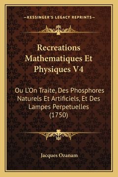 portada Recreations Mathematiques Et Physiques V4: Ou L'On Traite, Des Phosphores Naturels Et Artificiels, Et Des Lampes Perpetuelles (1750) (en Francés)