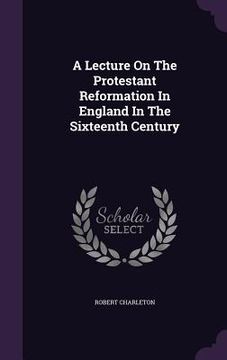 portada A Lecture On The Protestant Reformation In England In The Sixteenth Century (en Inglés)
