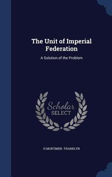 portada The Unit of Imperial Federation: A Solution of the Problem (en Inglés)