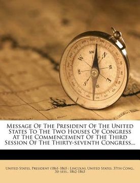 portada message of the president of the united states to the two houses of congress at the commencement of the third session of the thirty-seventh congress... (en Inglés)