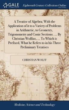 portada A Treatise of Algebra; With the Application of It to a Variety of Problems in Arithmetic, to Geometry, Trigonometry and Conic Sections. ... by ... Refers to in His Three Preliminary Treatises (in English)