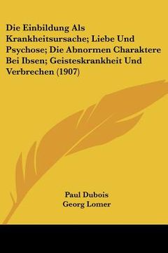 portada Die Einbildung Als Krankheitsursache; Liebe Und Psychose; Die Abnormen Charaktere Bei Ibsen; Geisteskrankheit Und Verbrechen (1907) (en Alemán)