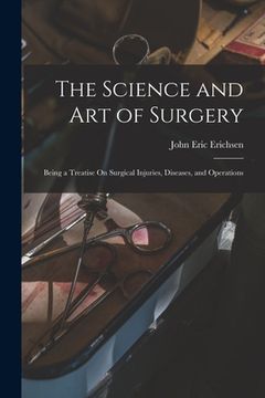 portada The Science and Art of Surgery: Being a Treatise On Surgical Injuries, Diseases, and Operations (en Inglés)