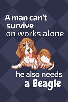 portada A man Can’T Survive on Works Alone he Also Needs a Beagle: For Beagle dog Fans (en Inglés)