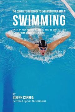 portada The Complete Guidebook to Exploiting Your RMR in Swimming: Speed up Your Resting Metabolic Rate to Drop Fat and Generate Lean Muscle While You Rest (en Inglés)