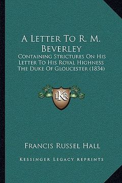 portada a letter to r. m. beverley: containing strictures on his letter to his royal highness the duke of gloucester (1834) (en Inglés)