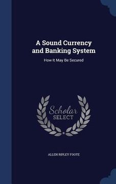 portada A Sound Currency and Banking System: How It May Be Secured (in English)