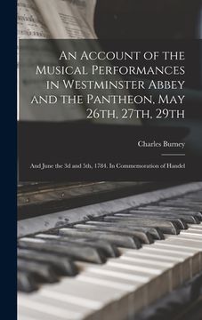 portada An Account of the Musical Performances in Westminster Abbey and the Pantheon, May 26th, 27th, 29th; and June the 3d and 5th, 1784. In Commemoration of (in English)