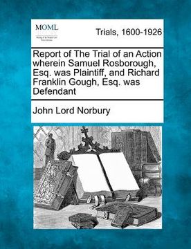 portada report of the trial of an action wherein samuel rosborough, esq. was plaintiff, and richard franklin gough, esq. was defendant (in English)
