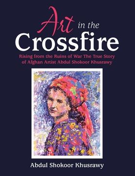 portada Art in the Crossfire: Rising from the Ruins of War the True Story of Afghan Artist Abdul Shokoor Khusrawy (en Inglés)