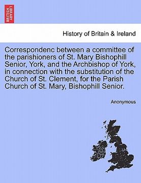 portada correspondenc between a committee of the parishioners of st. mary bishophill senior, york, and the archbishop of york, in connection with the substitu (en Inglés)