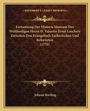 portada Fortsetzung Der Historia Motuum Des Wohlseeligen Herrn D. Valentin Ernst Loschers Zwischen Den Evangelisch-Lutherischen Und Refortirten (1770) (en Alemán)