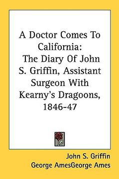 portada a doctor comes to california: the diary of john s. griffin, assistant surgeon with kearny's dragoons, 1846-47 (en Inglés)