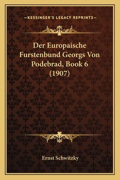 portada Der Europaische Furstenbund Georgs Von Podebrad, Book 6 (1907) (en Alemán)