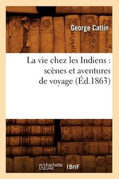 portada La Vie Chez Les Indiens: Scènes Et Aventures de Voyage (Éd.1863) (en Francés)