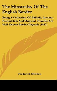 portada the minstrelsy of the english border: being a collection of ballads, ancient, remodeled, and original, founded on well known border legends (1847) (en Inglés)