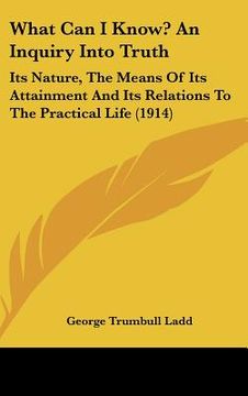 portada what can i know? an inquiry into truth: its nature, the means of its attainment and its relations to the practical life (1914) (en Inglés)