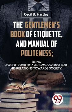 portada The Gentlemen'S Book Of Etiquette, And Manual Of Politeness; Being A Complete Guide For A Gentleman'S Conduct In All His Relations Towards Society (en Inglés)