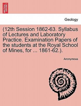 portada 12th session 1862-63. syllabus of lectures and laboratory practice. examination papers of the students at the royal school of mines, for ... 1861-62..