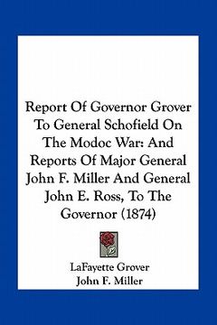 portada report of governor grover to general schofield on the modoc war: and reports of major general john f. miller and general john e. ross, to the governor (in English)