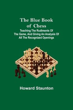 portada The Blue Book of Chess; Teaching the Rudiments of the Game, and Giving an Analysis of All the Recognized Openings (en Inglés)
