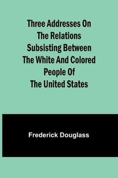 portada Three addresses on the relations subsisting between the white and colored people of the United States
