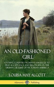 portada An Old-Fashioned Girl: A Young Country Woman's Struggle to Find Acceptance and Belonging in the Urban Culture of Victorian America (Hardcover (en Inglés)