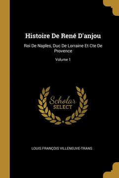 portada Histoire de René D'anjou: Roi de Naples, duc de Lorraine et cte de Provence; Volume 1 