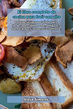 Libro El Libro Completo de Cocina Para Freír con Aire: Recetas Fáciles Paso  a Paso Para Perder Peso Rápidamente, Adelgazar, Quemar Grasa y Recuperar la  Confianza, Aleja Simons, ISBN 9781803012230. Comprar en