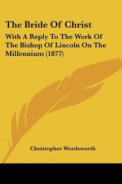 portada the bride of christ: with a reply to the work of the bishop of lincoln on the millennium (1877) (en Inglés)
