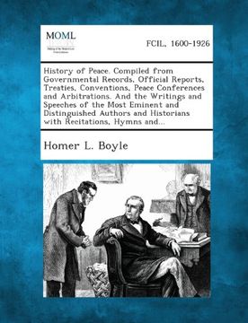 portada History of Peace. Compiled from Governmental Records, Official Reports, Treaties, Conventions, Peace Conferences and Arbitrations. And the Writings ... and Historians with Recitations, Hymns and...