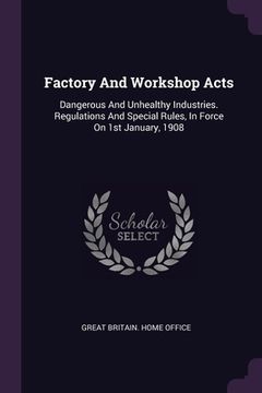 portada Factory And Workshop Acts: Dangerous And Unhealthy Industries. Regulations And Special Rules, In Force On 1st January, 1908