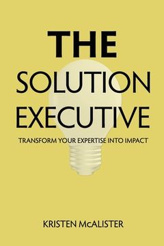 portada The Solution Executive: Transform Your Expertise Into Impact (en Inglés)