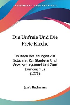 portada Die Unfreie Und Die Freie Kirche: In Ihren Beziehungen Zur Sclaverei, Zur Glaubens Und Gewissenstyrannei Und Zum Damonismus (1875) (en Alemán)